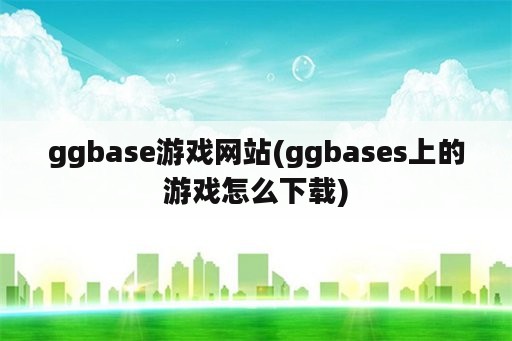 ggbase游戏网站(ggbases上的游戏怎么下载)