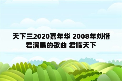天下三2020嘉年华 2008年刘惜君演唱的歌曲 君临天下