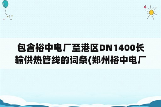 包含裕中电厂至港区DN1400长输供热管线的词条(郑州裕中电厂官网)