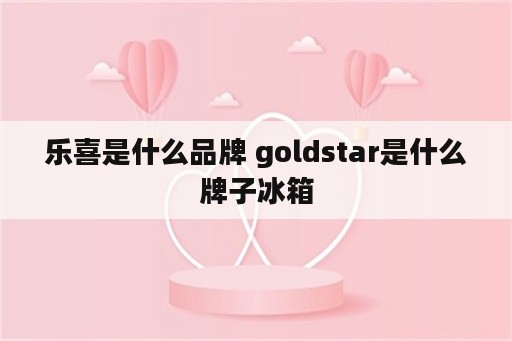 乐喜是什么品牌 goldstar是什么牌子冰箱