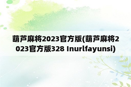 葫芦麻将2023官方版(葫芦麻将2023官方版328 Inurlfayunsi)