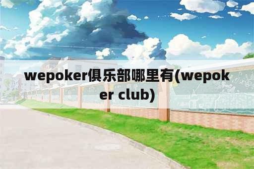 wepoker俱乐部哪里有(wepoker club)