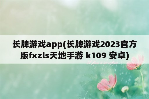 长牌游戏app(长牌游戏2023官方版fxzls天地手游 k109 安卓)