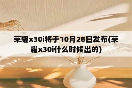 荣耀x30i将于10月28日发布(荣耀x30i什么时候出的)