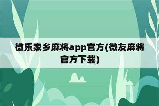微乐家乡麻将app官方(微友麻将官方下载)
