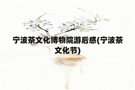 宁波茶文化博物院游后感(宁波茶文化节)