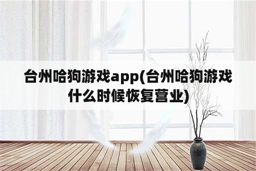 台州哈狗游戏app(台州哈狗游戏什么时候恢复营业)